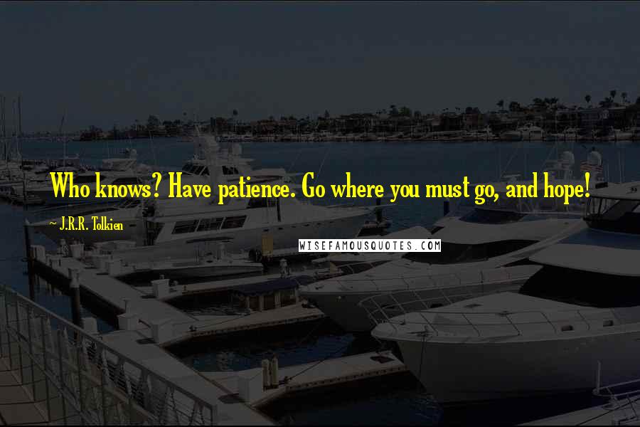 J.R.R. Tolkien Quotes: Who knows? Have patience. Go where you must go, and hope!