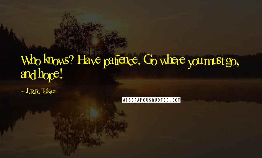 J.R.R. Tolkien Quotes: Who knows? Have patience. Go where you must go, and hope!