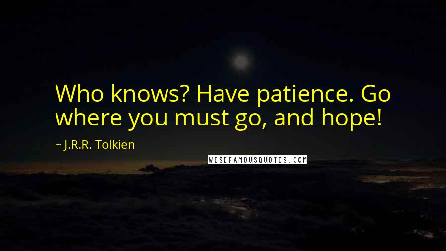 J.R.R. Tolkien Quotes: Who knows? Have patience. Go where you must go, and hope!