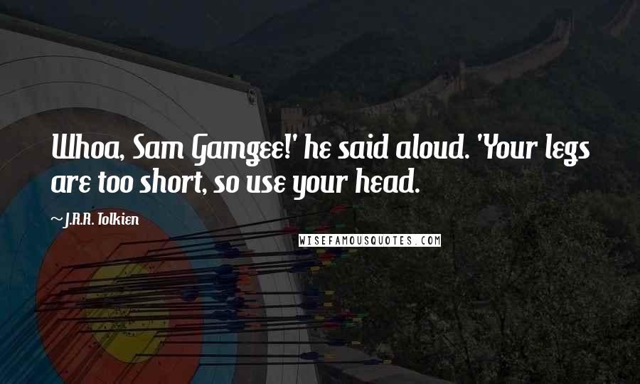 J.R.R. Tolkien Quotes: Whoa, Sam Gamgee!' he said aloud. 'Your legs are too short, so use your head.