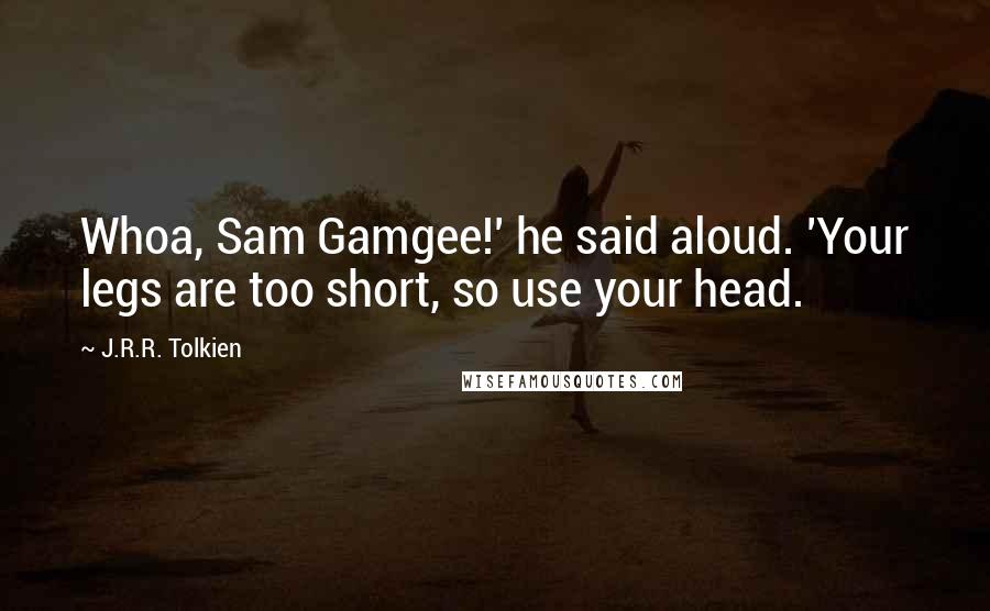 J.R.R. Tolkien Quotes: Whoa, Sam Gamgee!' he said aloud. 'Your legs are too short, so use your head.