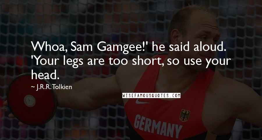 J.R.R. Tolkien Quotes: Whoa, Sam Gamgee!' he said aloud. 'Your legs are too short, so use your head.