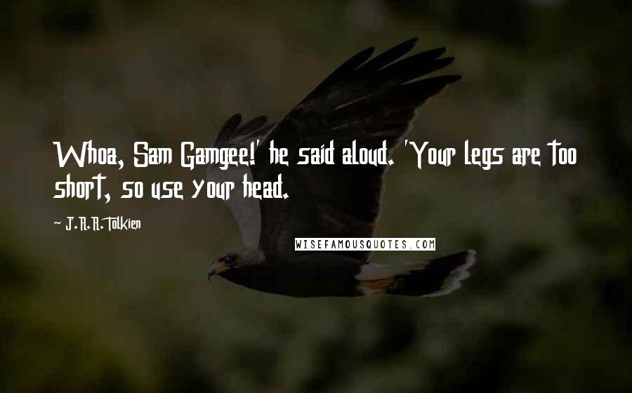 J.R.R. Tolkien Quotes: Whoa, Sam Gamgee!' he said aloud. 'Your legs are too short, so use your head.