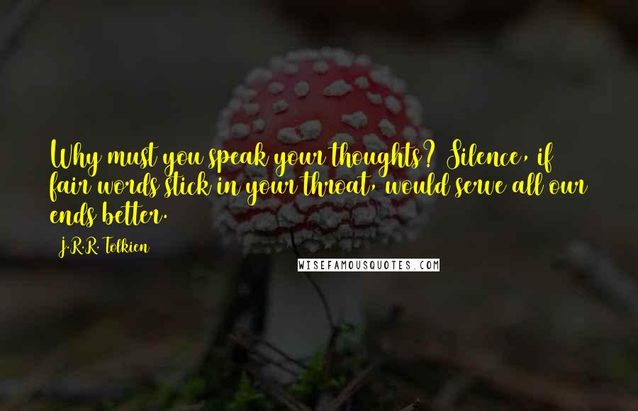 J.R.R. Tolkien Quotes: Why must you speak your thoughts? Silence, if fair words stick in your throat, would serve all our ends better.