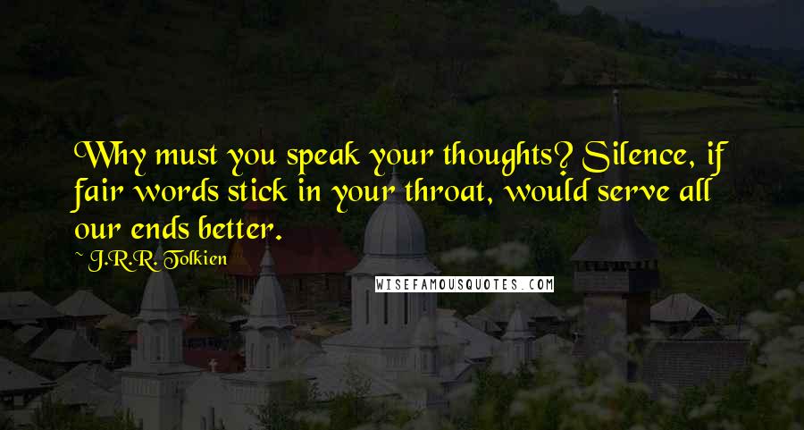 J.R.R. Tolkien Quotes: Why must you speak your thoughts? Silence, if fair words stick in your throat, would serve all our ends better.