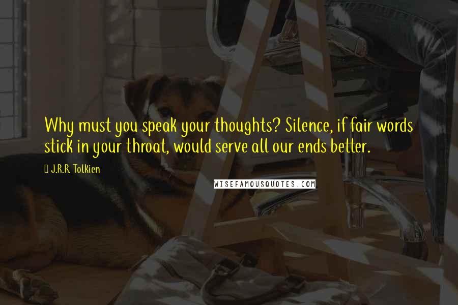 J.R.R. Tolkien Quotes: Why must you speak your thoughts? Silence, if fair words stick in your throat, would serve all our ends better.