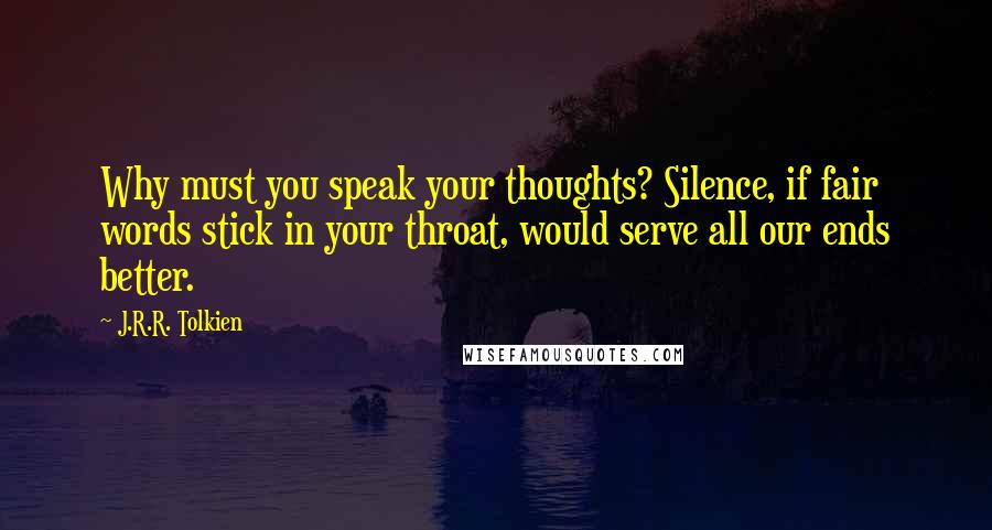 J.R.R. Tolkien Quotes: Why must you speak your thoughts? Silence, if fair words stick in your throat, would serve all our ends better.