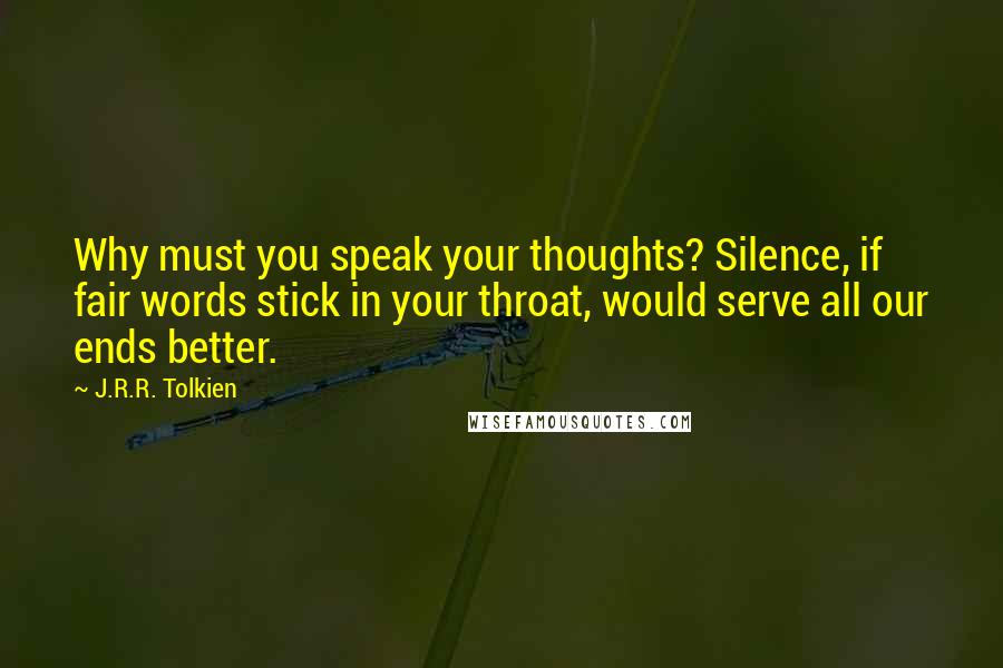 J.R.R. Tolkien Quotes: Why must you speak your thoughts? Silence, if fair words stick in your throat, would serve all our ends better.