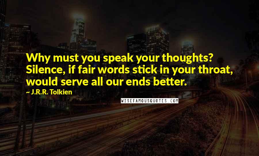 J.R.R. Tolkien Quotes: Why must you speak your thoughts? Silence, if fair words stick in your throat, would serve all our ends better.