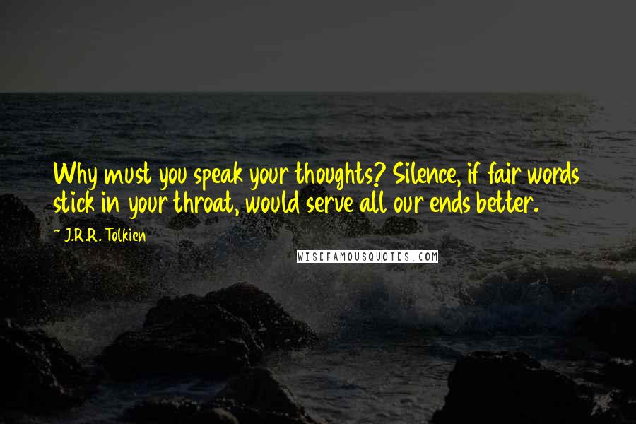 J.R.R. Tolkien Quotes: Why must you speak your thoughts? Silence, if fair words stick in your throat, would serve all our ends better.
