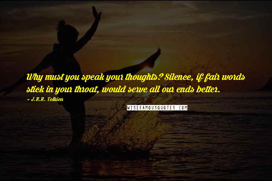 J.R.R. Tolkien Quotes: Why must you speak your thoughts? Silence, if fair words stick in your throat, would serve all our ends better.