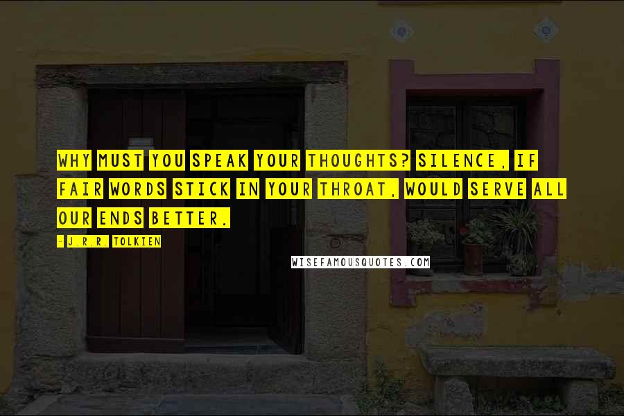 J.R.R. Tolkien Quotes: Why must you speak your thoughts? Silence, if fair words stick in your throat, would serve all our ends better.
