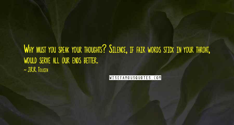 J.R.R. Tolkien Quotes: Why must you speak your thoughts? Silence, if fair words stick in your throat, would serve all our ends better.