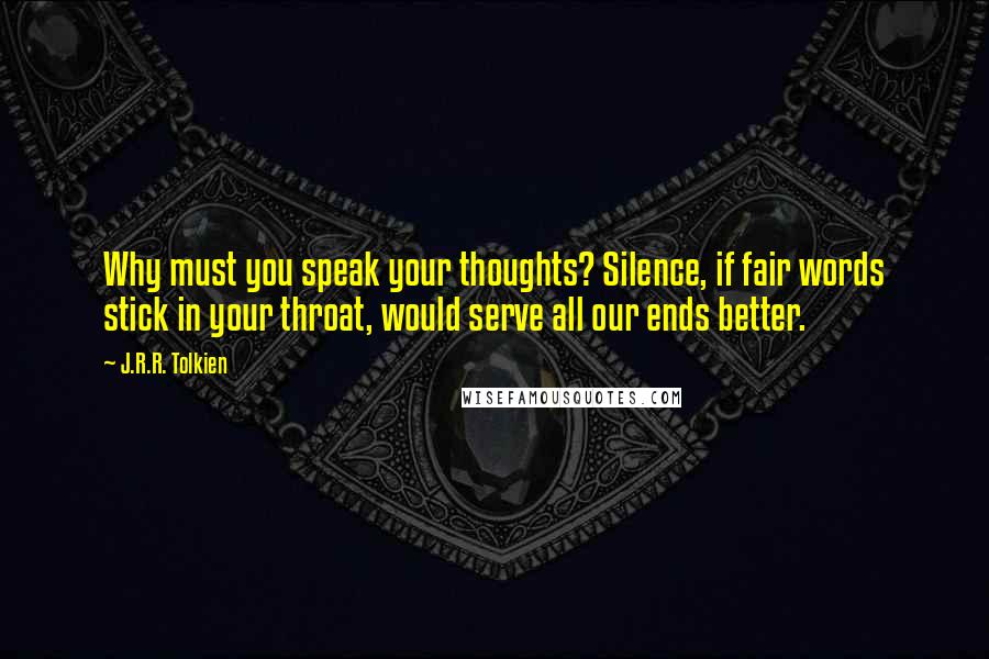J.R.R. Tolkien Quotes: Why must you speak your thoughts? Silence, if fair words stick in your throat, would serve all our ends better.