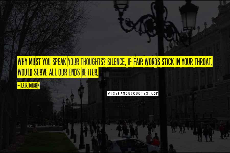 J.R.R. Tolkien Quotes: Why must you speak your thoughts? Silence, if fair words stick in your throat, would serve all our ends better.