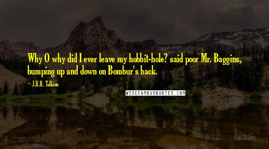 J.R.R. Tolkien Quotes: Why O why did I ever leave my hobbit-hole? said poor Mr. Baggins, bumping up and down on Bombur's back.