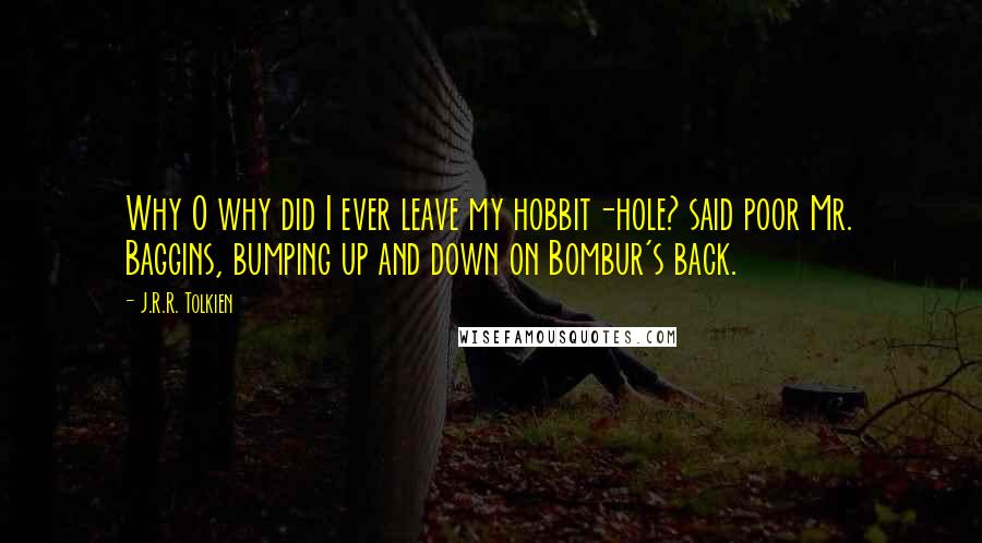 J.R.R. Tolkien Quotes: Why O why did I ever leave my hobbit-hole? said poor Mr. Baggins, bumping up and down on Bombur's back.