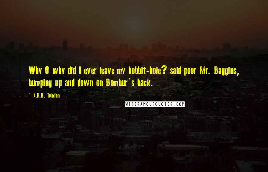 J.R.R. Tolkien Quotes: Why O why did I ever leave my hobbit-hole? said poor Mr. Baggins, bumping up and down on Bombur's back.