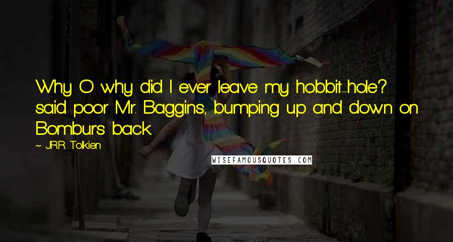 J.R.R. Tolkien Quotes: Why O why did I ever leave my hobbit-hole? said poor Mr. Baggins, bumping up and down on Bombur's back.