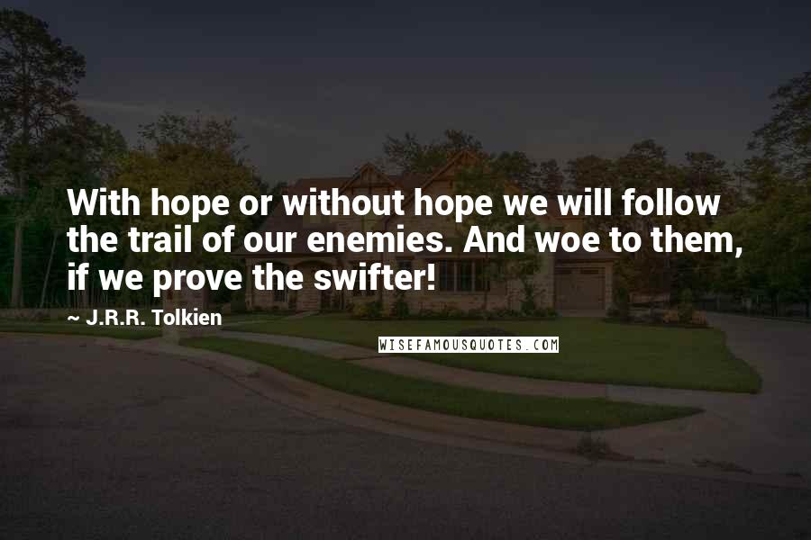 J.R.R. Tolkien Quotes: With hope or without hope we will follow the trail of our enemies. And woe to them, if we prove the swifter!