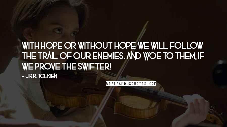 J.R.R. Tolkien Quotes: With hope or without hope we will follow the trail of our enemies. And woe to them, if we prove the swifter!