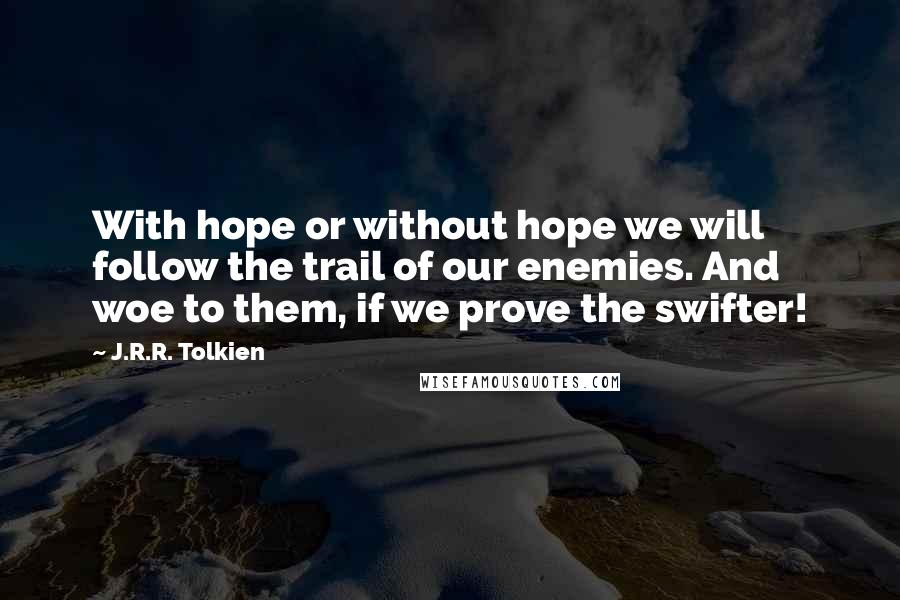 J.R.R. Tolkien Quotes: With hope or without hope we will follow the trail of our enemies. And woe to them, if we prove the swifter!