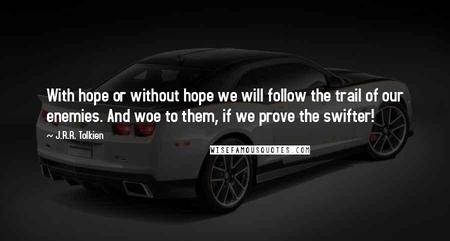 J.R.R. Tolkien Quotes: With hope or without hope we will follow the trail of our enemies. And woe to them, if we prove the swifter!