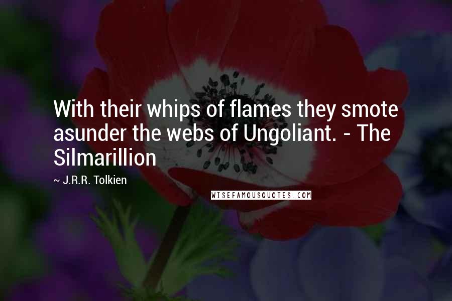 J.R.R. Tolkien Quotes: With their whips of flames they smote asunder the webs of Ungoliant. - The Silmarillion