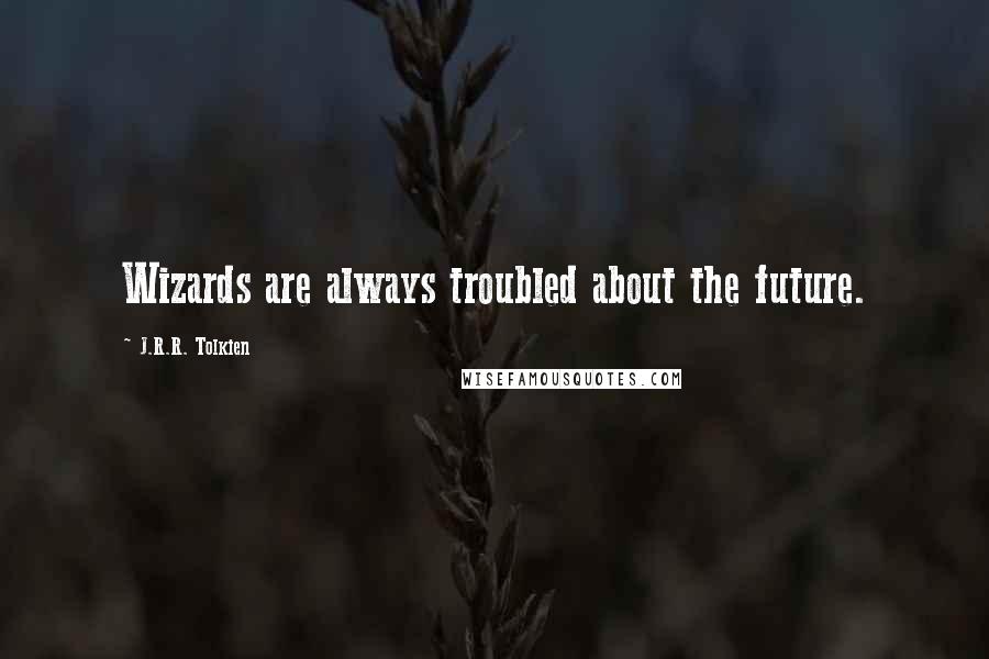 J.R.R. Tolkien Quotes: Wizards are always troubled about the future.