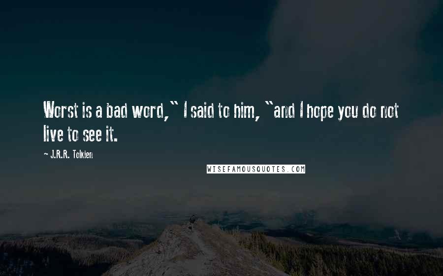 J.R.R. Tolkien Quotes: Worst is a bad word," I said to him, "and I hope you do not live to see it.