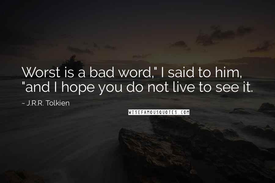 J.R.R. Tolkien Quotes: Worst is a bad word," I said to him, "and I hope you do not live to see it.