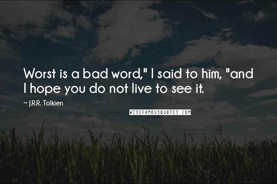 J.R.R. Tolkien Quotes: Worst is a bad word," I said to him, "and I hope you do not live to see it.