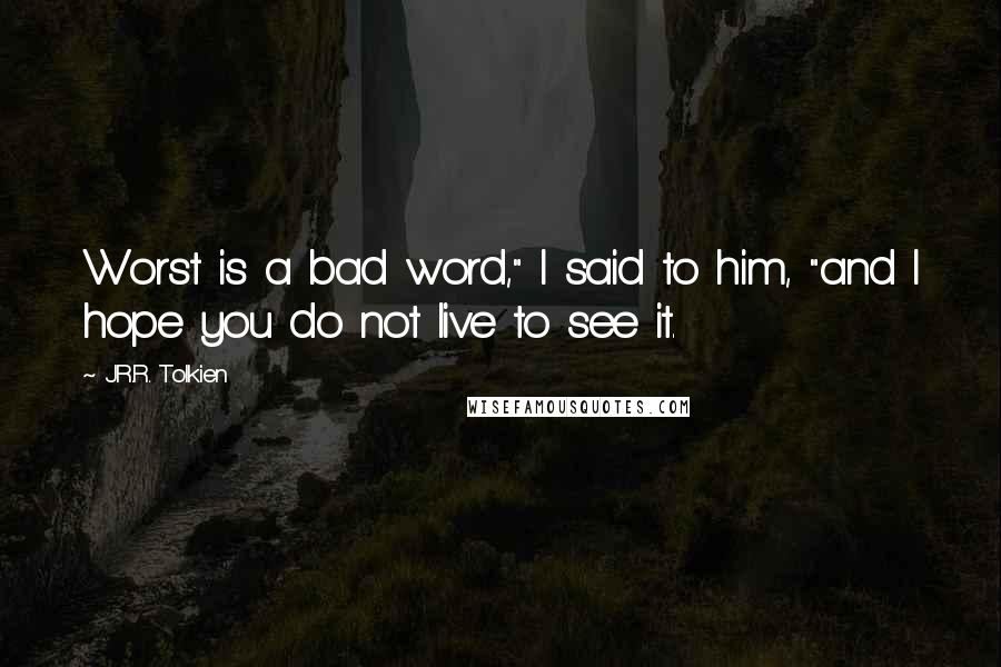 J.R.R. Tolkien Quotes: Worst is a bad word," I said to him, "and I hope you do not live to see it.