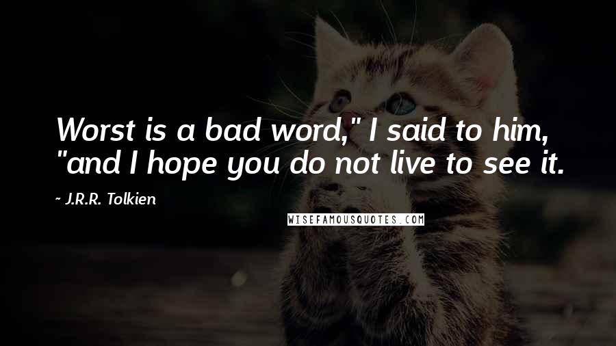 J.R.R. Tolkien Quotes: Worst is a bad word," I said to him, "and I hope you do not live to see it.