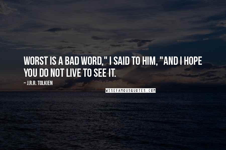 J.R.R. Tolkien Quotes: Worst is a bad word," I said to him, "and I hope you do not live to see it.