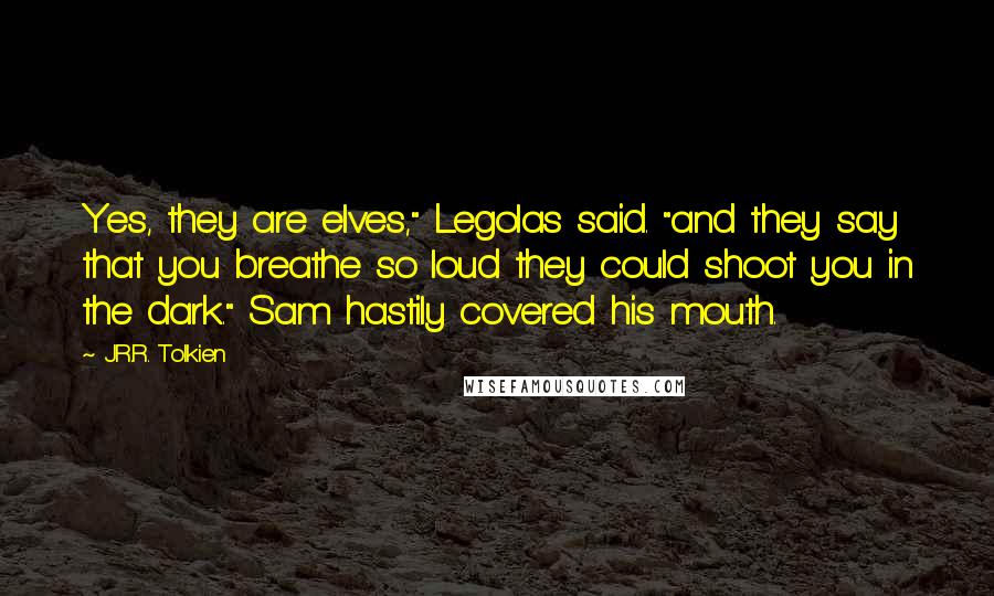 J.R.R. Tolkien Quotes: Yes, they are elves," Legolas said. "and they say that you breathe so loud they could shoot you in the dark." Sam hastily covered his mouth.