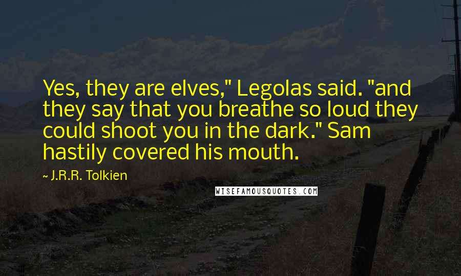 J.R.R. Tolkien Quotes: Yes, they are elves," Legolas said. "and they say that you breathe so loud they could shoot you in the dark." Sam hastily covered his mouth.