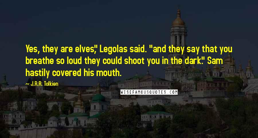 J.R.R. Tolkien Quotes: Yes, they are elves," Legolas said. "and they say that you breathe so loud they could shoot you in the dark." Sam hastily covered his mouth.