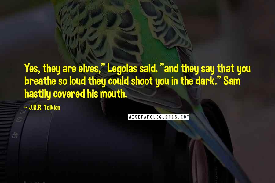 J.R.R. Tolkien Quotes: Yes, they are elves," Legolas said. "and they say that you breathe so loud they could shoot you in the dark." Sam hastily covered his mouth.