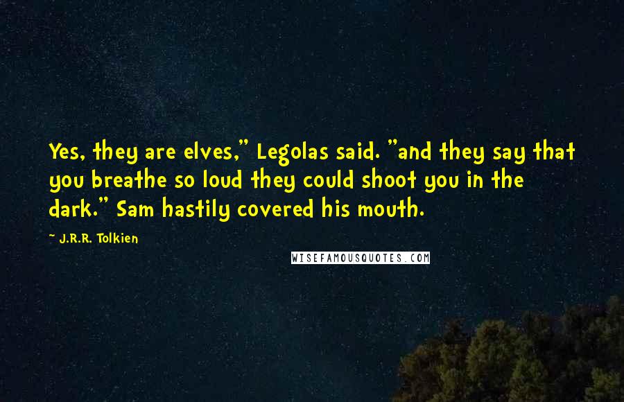 J.R.R. Tolkien Quotes: Yes, they are elves," Legolas said. "and they say that you breathe so loud they could shoot you in the dark." Sam hastily covered his mouth.