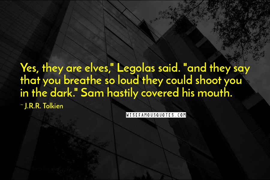 J.R.R. Tolkien Quotes: Yes, they are elves," Legolas said. "and they say that you breathe so loud they could shoot you in the dark." Sam hastily covered his mouth.