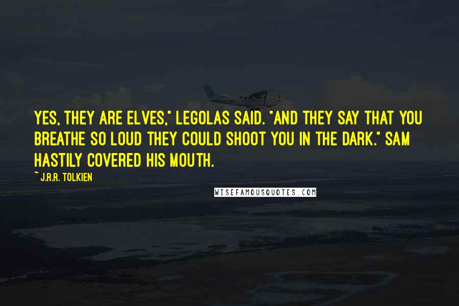 J.R.R. Tolkien Quotes: Yes, they are elves," Legolas said. "and they say that you breathe so loud they could shoot you in the dark." Sam hastily covered his mouth.