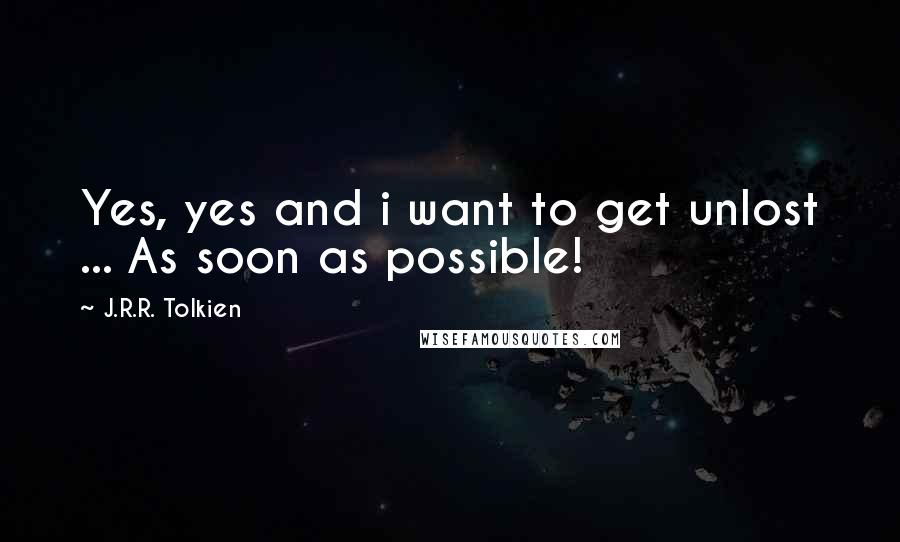 J.R.R. Tolkien Quotes: Yes, yes and i want to get unlost ... As soon as possible!