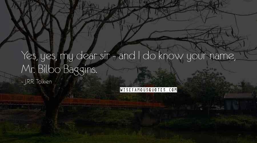 J.R.R. Tolkien Quotes: Yes, yes, my dear sir - and I do know your name, Mr. Bilbo Baggins.