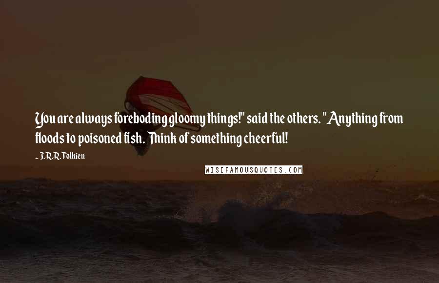 J.R.R. Tolkien Quotes: You are always foreboding gloomy things!" said the others. "Anything from floods to poisoned fish. Think of something cheerful!
