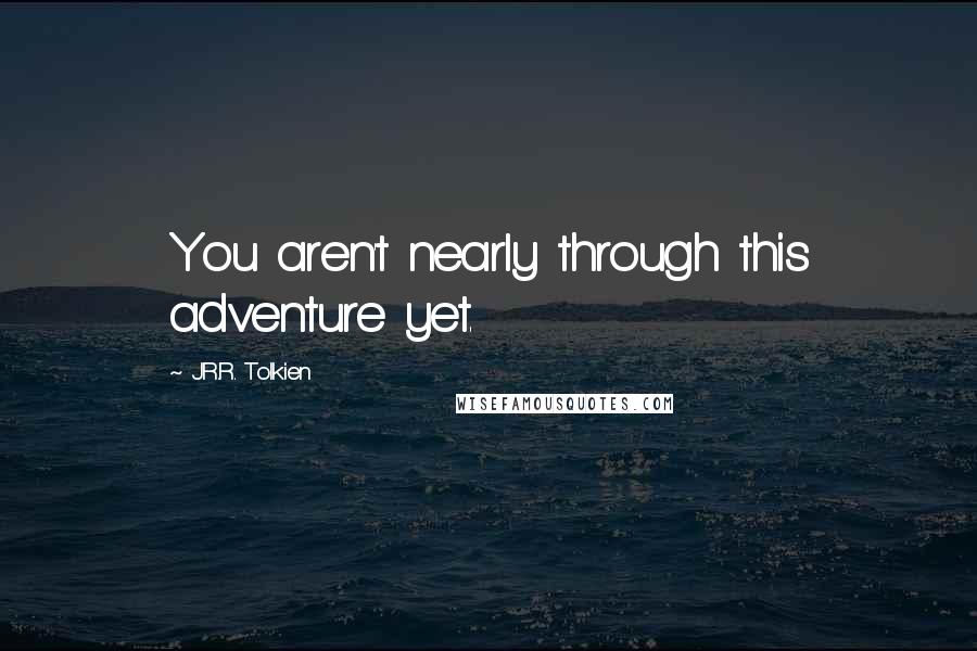 J.R.R. Tolkien Quotes: You aren't nearly through this adventure yet.