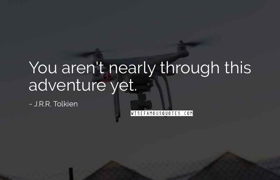 J.R.R. Tolkien Quotes: You aren't nearly through this adventure yet.