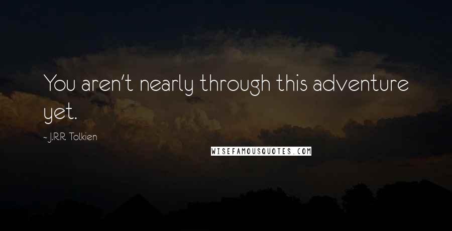 J.R.R. Tolkien Quotes: You aren't nearly through this adventure yet.