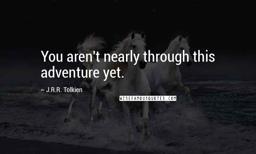 J.R.R. Tolkien Quotes: You aren't nearly through this adventure yet.