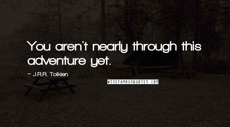 J.R.R. Tolkien Quotes: You aren't nearly through this adventure yet.